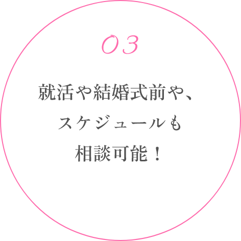 就活や結婚式前や、スケジュールも相談可能！